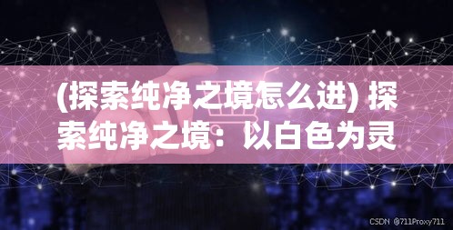 (探索纯净之境怎么进) 探索纯净之境：以白色为灵感，揭示简约设计中的无限可能性